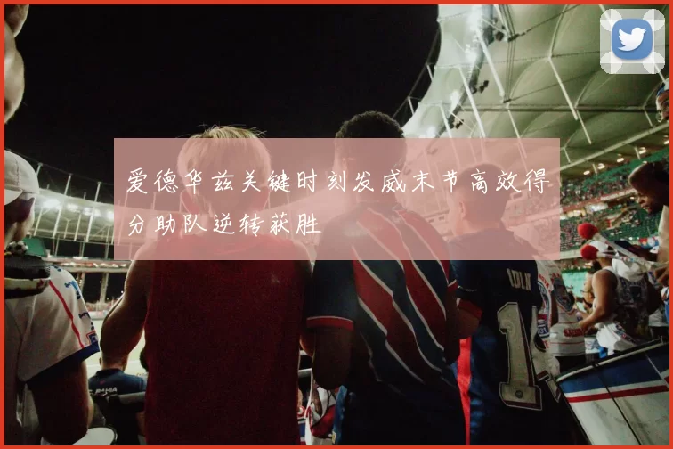爱德华兹关键时刻发威末节高效得分助队逆转获胜