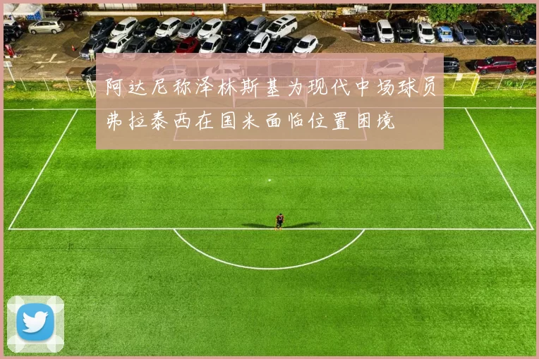 阿达尼称泽林斯基为现代中场球员弗拉泰西在国米面临位置困境