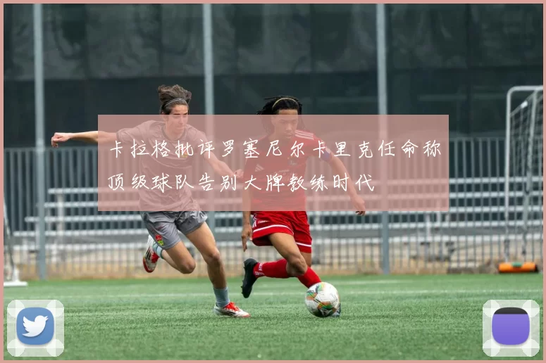 卡拉格批评罗塞尼尔卡里克任命称顶级球队告别大牌教练时代