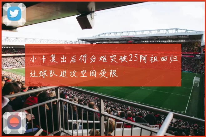小卡复出后得分难突破25阿祖回归让球队进攻空间受限