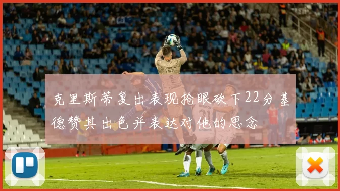 克里斯蒂复出表现抢眼砍下22分基德赞其出色并表达对他的思念