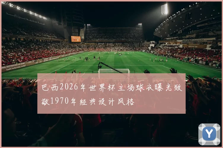 巴西2026年世界杯主场球衣曝光致敬1970年经典设计风格