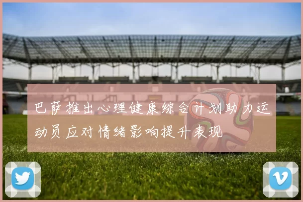 巴萨推出心理健康综合计划助力运动员应对情绪影响提升表现