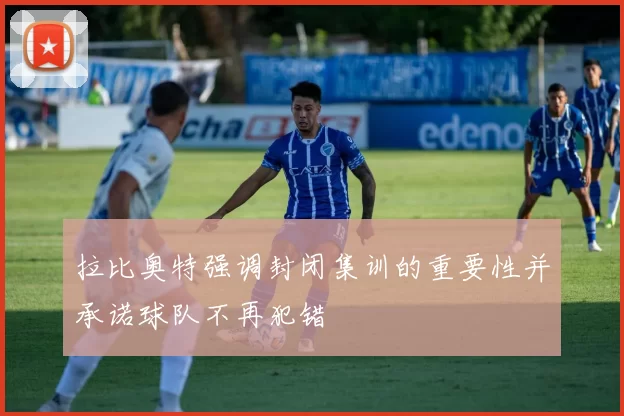 拉比奥特强调封闭集训的重要性并承诺球队不再犯错