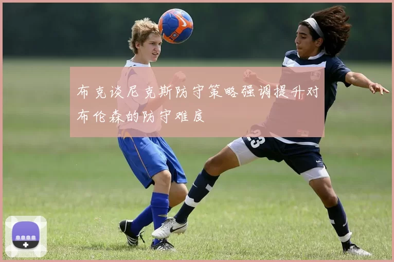 布克谈尼克斯防守策略强调提升对布伦森的防守难度