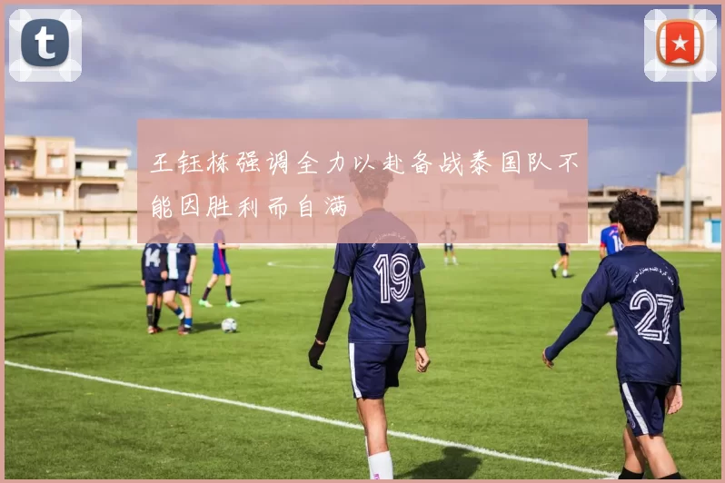 王钰栋强调全力以赴备战泰国队不能因胜利而自满
